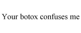 YOUR BOTOX CONFUSES ME trademark