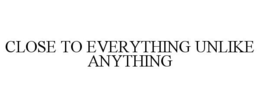 CLOSE TO EVERYTHING UNLIKE ANYTHING trademark
