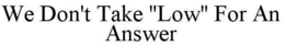 WE DON'T TAKE "LOW" FOR AN ANSWER trademark