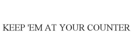 KEEP 'EM AT YOUR COUNTER trademark