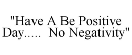 "HAVE A BE POSITIVE DAY..... NO NEGATIVITY" trademark