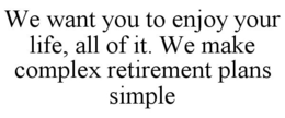 WE WANT YOU TO ENJOY YOUR LIFE, ALL OF IT. WE MAKE COMPLEX RETIREMENT PLANS SIMPLE trademark