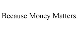 BECAUSE MONEY MATTERS. trademark