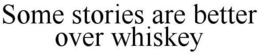 SOME STORIES ARE BETTER OVER WHISKEY trademark