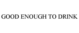 GOOD ENOUGH TO DRINK trademark