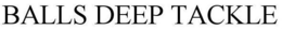 BALLS DEEP TACKLE trademark