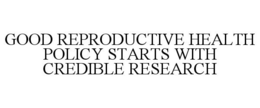 GOOD REPRODUCTIVE HEALTH POLICY STARTS WITH CREDIBLE RESEARCH trademark