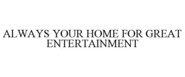 ALWAYS YOUR HOME FOR GREAT ENTERTAINMENT trademark