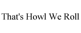 THAT'S HOWL WE ROLL trademark
