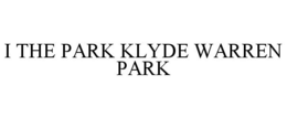 I THE PARK KLYDE WARREN PARK trademark