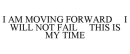 I AM MOVING FORWARD I WILL NOT FAIL THIS IS MY TIME trademark
