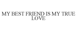 MY BEST FRIEND IS MY TRUE LOVE trademark