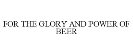 FOR THE GLORY AND POWER OF BEER trademark