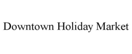DOWNTOWN HOLIDAY MARKET trademark