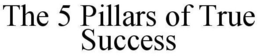 THE 5 PILLARS OF TRUE SUCCESS trademark