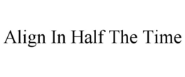 ALIGN IN HALF THE TIME trademark