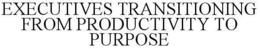 EXECUTIVES TRANSITIONING FROM PRODUCTIVITY TO PURPOSE trademark