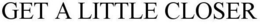 GET A LITTLE CLOSER trademark