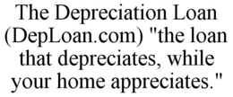 THE DEPRECIATION LOAN (DEPLOAN.COM) "THE LOAN THAT DEPRECIATES, WHILE YOUR HOME APPRECIATES." trademark