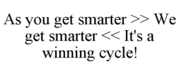 AS YOU GET SMARTER >> WE GET SMARTER <<IT'S A WINNING CYCLE! trademark