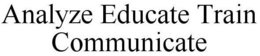 ANALYZE EDUCATE TRAIN COMMUNICATE trademark