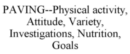 PAVING--PHYSICAL ACTIVITY, ATTITUDE, VARIETY, INVESTIGATIONS, NUTRITION, GOALS trademark