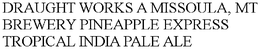 DRAUGHT WORKS A MISSOULA, MT BREWERY PINEAPPLE EXPRESS TROPICAL INDIA PALE ALE trademark