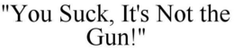 "YOU SUCK, IT'S NOT THE GUN!" trademark