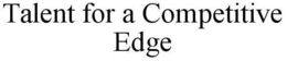 TALENT FOR A COMPETITIVE EDGE trademark