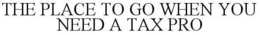 THE PLACE TO GO WHEN YOU NEED A TAX PRO trademark