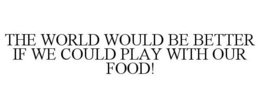 THE WORLD WOULD BE BETTER IF WE COULD PLAY WITH OUR FOOD! trademark
