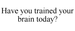 HAVE YOU TRAINED YOUR BRAIN TODAY? trademark