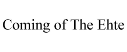 COMING OF THE EHTE trademark
