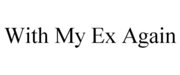 WITH MY EX AGAIN trademark