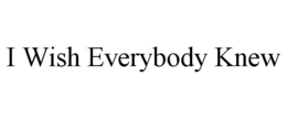 I WISH EVERYBODY KNEW trademark