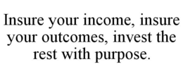 INSURE YOUR INCOME, INSURE YOUR OUTCOMES, INVEST THE REST WITH PURPOSE. trademark