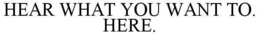 HEAR WHAT YOU WANT TO. HERE. trademark