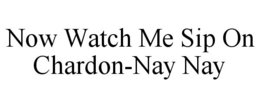 NOW WATCH ME SIP ON CHARDON-NAY NAY trademark