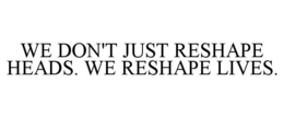 WE DON'T JUST RESHAPE HEADS. WE RESHAPE LIVES. trademark
