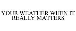 YOUR WEATHER WHEN IT REALLY MATTERS trademark
