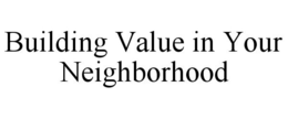 BUILDING VALUE IN YOUR NEIGHBORHOOD trademark