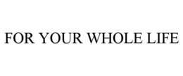 FOR YOUR WHOLE LIFE trademark