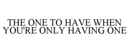 THE ONE TO HAVE WHEN YOU'RE ONLY HAVING ONE trademark