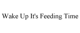 WAKE UP IT'S FEEDING TIME trademark