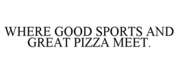 WHERE GOOD SPORTS AND GREAT PIZZA MEET. trademark