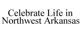 CELEBRATE LIFE IN NORTHWEST ARKANSAS trademark