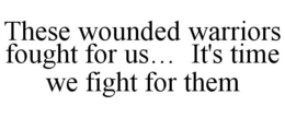 THESE WOUNDED WARRIORS FOUGHT FOR US...IT'S  TIME WE FIGHT FOR THEM trademark