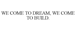 WE COME TO DREAM, WE COME TO BUILD. trademark