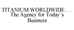 TITANIUM WORLDWIDE . . . THE AGENCY FOR TODAY'S BUSINESS trademark