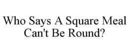WHO SAYS A SQUARE MEAL CAN'T BE ROUND? trademark
